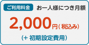 ご利用料金お一人様につき月額2000円（税込み）（+初期設定費用）